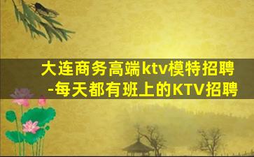 大连商务高端ktv模特招聘-每天都有班上的KTV招聘